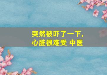 突然被吓了一下,心脏很难受 中医